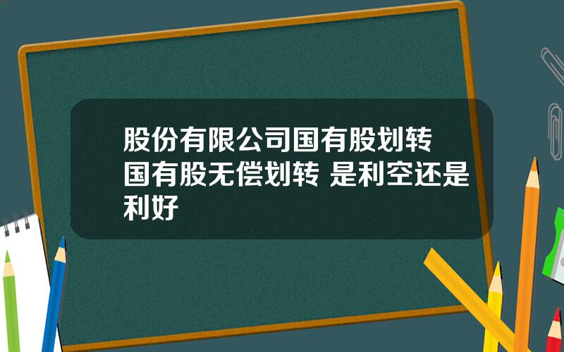 股份有限公司国有股划转 国有股无偿划转 是利空还是利好